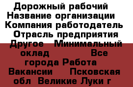 Дорожный рабочий › Название организации ­ Компания-работодатель › Отрасль предприятия ­ Другое › Минимальный оклад ­ 40 000 - Все города Работа » Вакансии   . Псковская обл.,Великие Луки г.